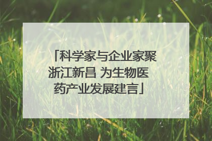 科学家与企业家聚浙江新昌 为生物医药产业发展建言